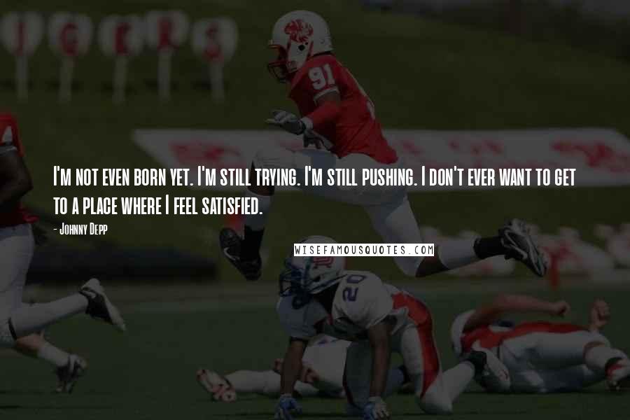 Johnny Depp Quotes: I'm not even born yet. I'm still trying. I'm still pushing. I don't ever want to get to a place where I feel satisfied.