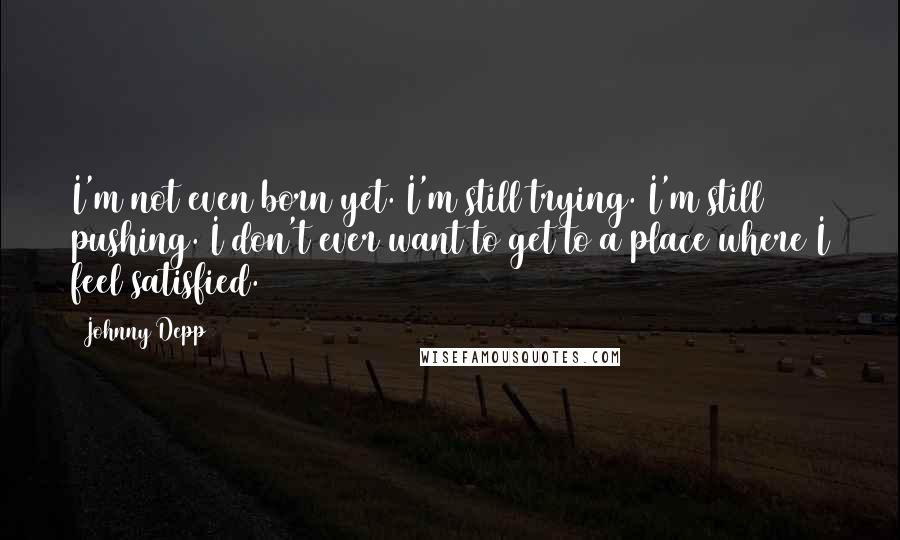 Johnny Depp Quotes: I'm not even born yet. I'm still trying. I'm still pushing. I don't ever want to get to a place where I feel satisfied.