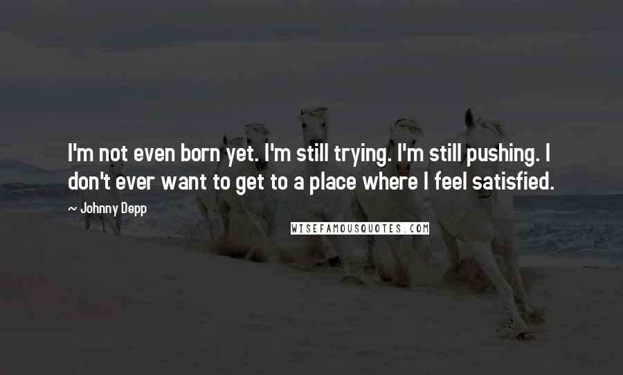 Johnny Depp Quotes: I'm not even born yet. I'm still trying. I'm still pushing. I don't ever want to get to a place where I feel satisfied.