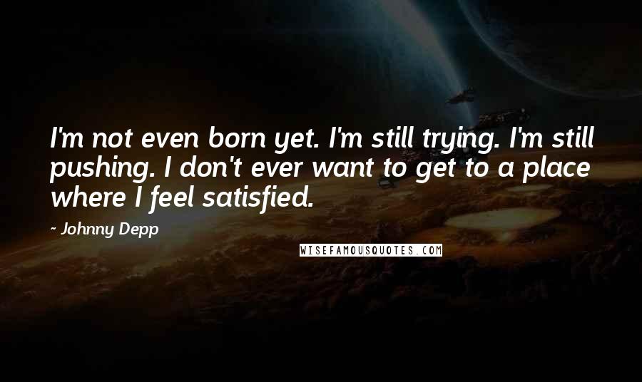 Johnny Depp Quotes: I'm not even born yet. I'm still trying. I'm still pushing. I don't ever want to get to a place where I feel satisfied.