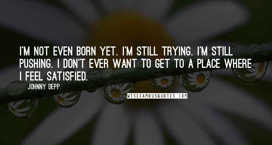 Johnny Depp Quotes: I'm not even born yet. I'm still trying. I'm still pushing. I don't ever want to get to a place where I feel satisfied.