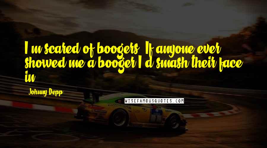 Johnny Depp Quotes: I'm scared of boogers. If anyone ever showed me a booger I'd smash their face in.