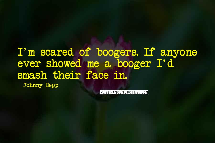 Johnny Depp Quotes: I'm scared of boogers. If anyone ever showed me a booger I'd smash their face in.