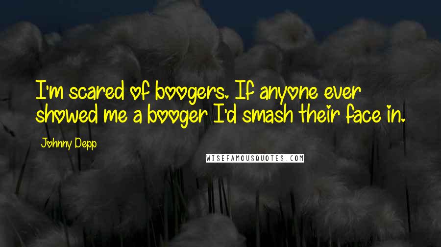 Johnny Depp Quotes: I'm scared of boogers. If anyone ever showed me a booger I'd smash their face in.