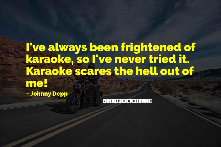 Johnny Depp Quotes: I've always been frightened of karaoke, so I've never tried it. Karaoke scares the hell out of me!