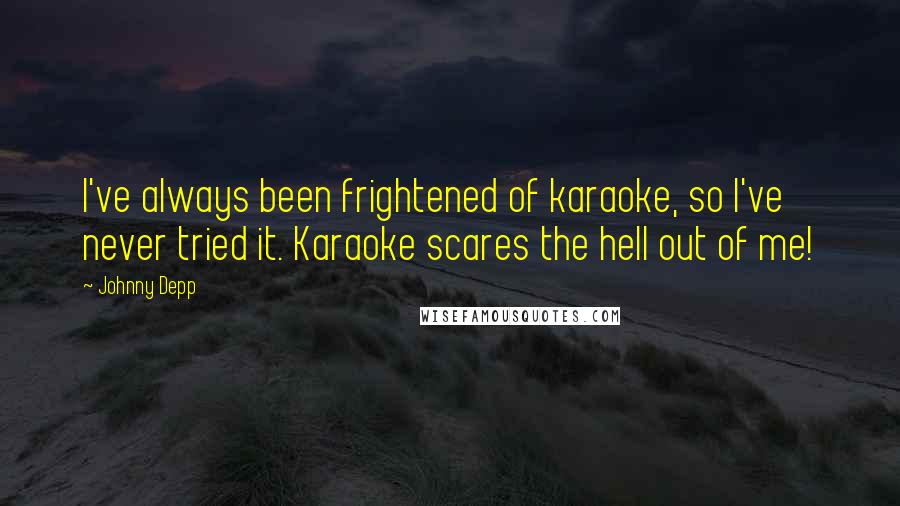 Johnny Depp Quotes: I've always been frightened of karaoke, so I've never tried it. Karaoke scares the hell out of me!