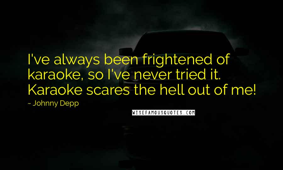 Johnny Depp Quotes: I've always been frightened of karaoke, so I've never tried it. Karaoke scares the hell out of me!