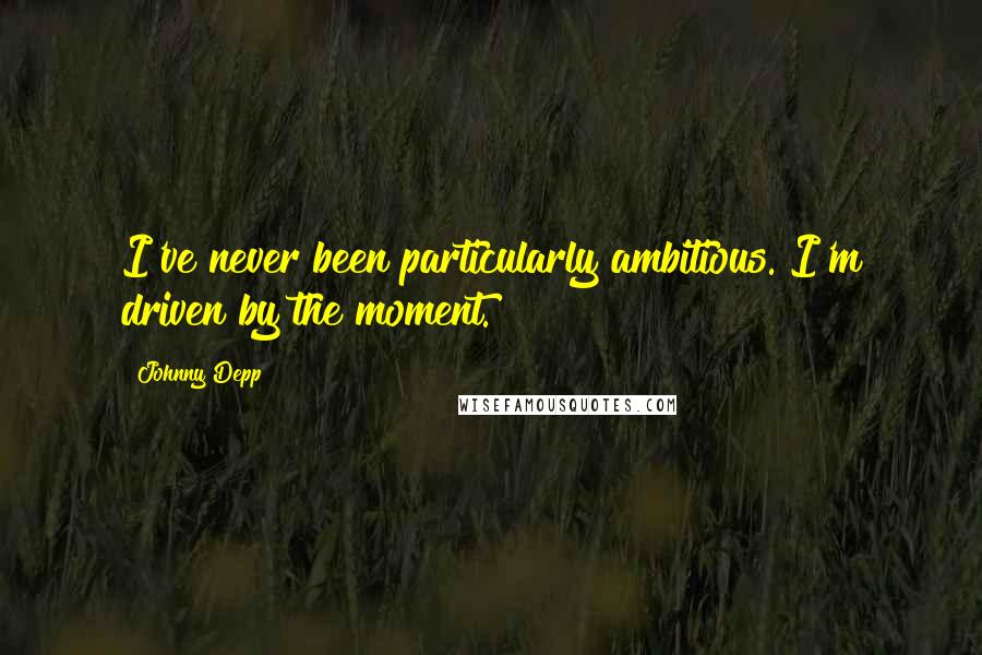 Johnny Depp Quotes: I've never been particularly ambitious. I'm driven by the moment.