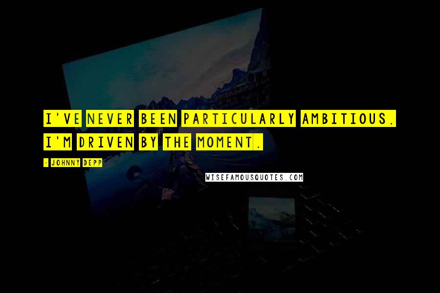 Johnny Depp Quotes: I've never been particularly ambitious. I'm driven by the moment.