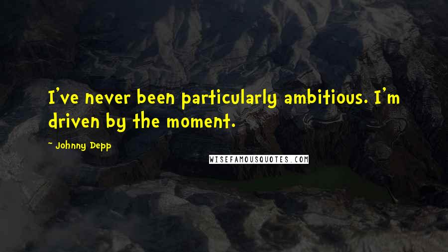 Johnny Depp Quotes: I've never been particularly ambitious. I'm driven by the moment.