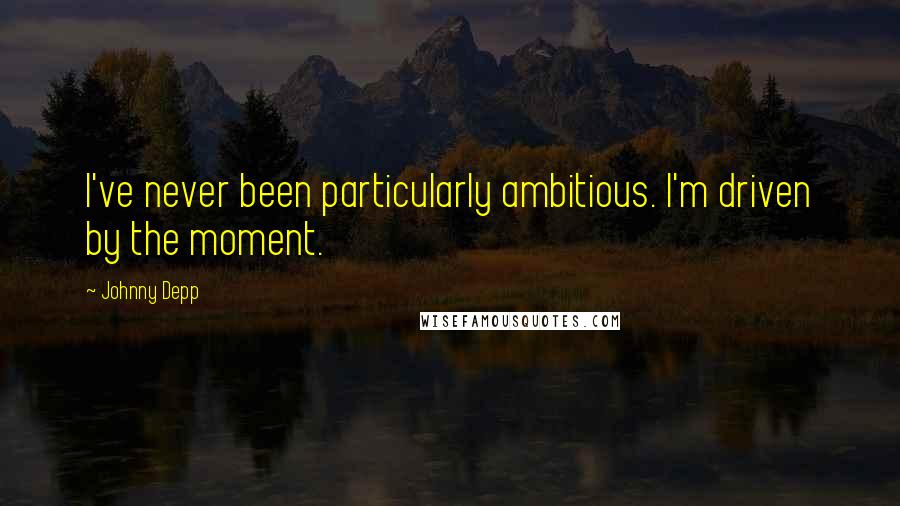 Johnny Depp Quotes: I've never been particularly ambitious. I'm driven by the moment.
