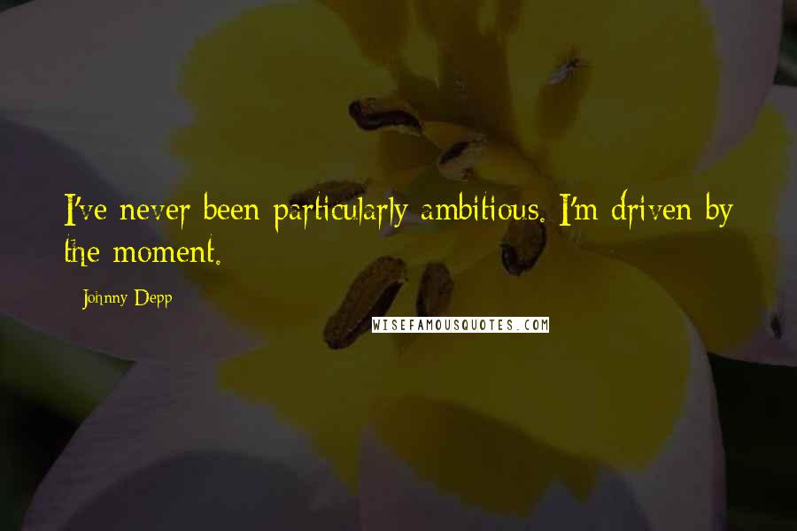 Johnny Depp Quotes: I've never been particularly ambitious. I'm driven by the moment.