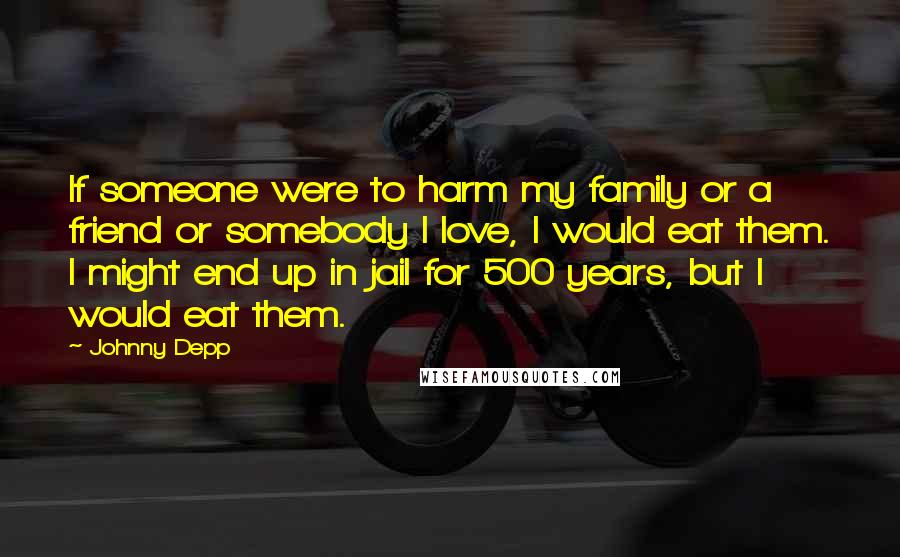 Johnny Depp Quotes: If someone were to harm my family or a friend or somebody I love, I would eat them. I might end up in jail for 500 years, but I would eat them.