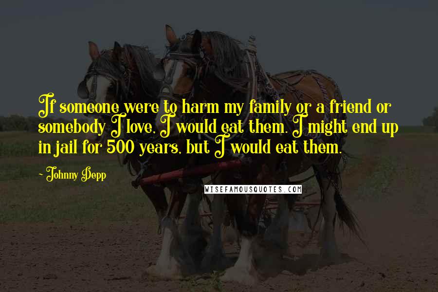 Johnny Depp Quotes: If someone were to harm my family or a friend or somebody I love, I would eat them. I might end up in jail for 500 years, but I would eat them.