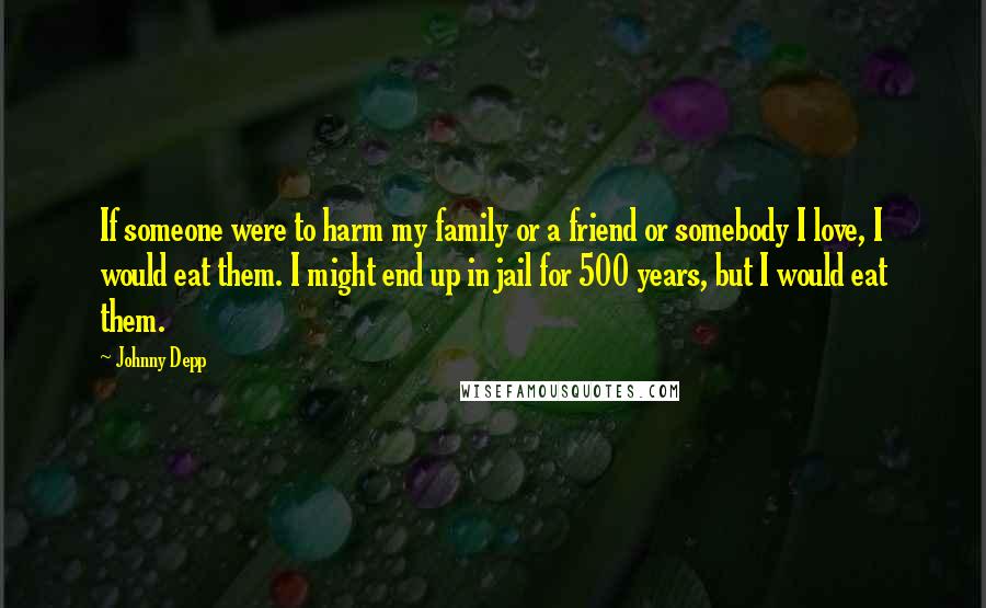 Johnny Depp Quotes: If someone were to harm my family or a friend or somebody I love, I would eat them. I might end up in jail for 500 years, but I would eat them.