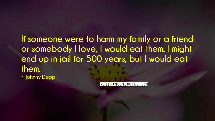 Johnny Depp Quotes: If someone were to harm my family or a friend or somebody I love, I would eat them. I might end up in jail for 500 years, but I would eat them.