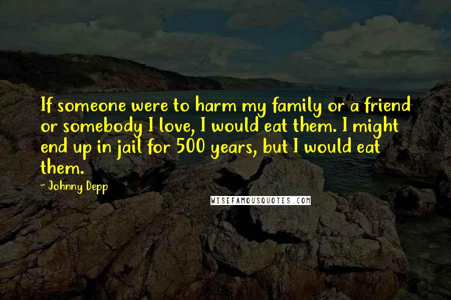 Johnny Depp Quotes: If someone were to harm my family or a friend or somebody I love, I would eat them. I might end up in jail for 500 years, but I would eat them.