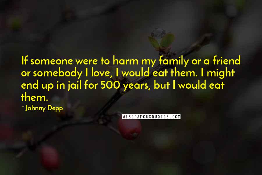 Johnny Depp Quotes: If someone were to harm my family or a friend or somebody I love, I would eat them. I might end up in jail for 500 years, but I would eat them.