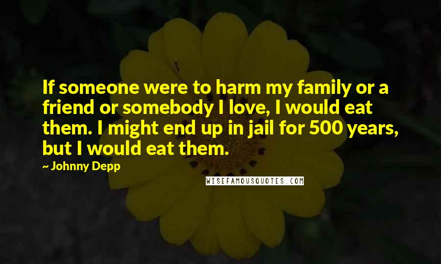 Johnny Depp Quotes: If someone were to harm my family or a friend or somebody I love, I would eat them. I might end up in jail for 500 years, but I would eat them.