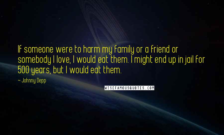 Johnny Depp Quotes: If someone were to harm my family or a friend or somebody I love, I would eat them. I might end up in jail for 500 years, but I would eat them.