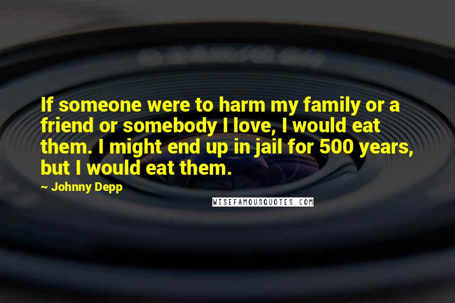 Johnny Depp Quotes: If someone were to harm my family or a friend or somebody I love, I would eat them. I might end up in jail for 500 years, but I would eat them.