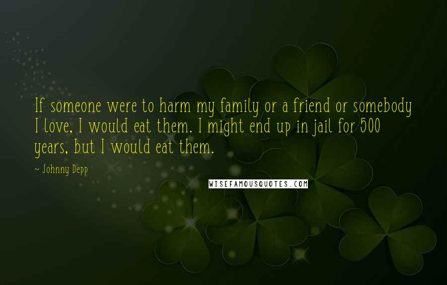 Johnny Depp Quotes: If someone were to harm my family or a friend or somebody I love, I would eat them. I might end up in jail for 500 years, but I would eat them.