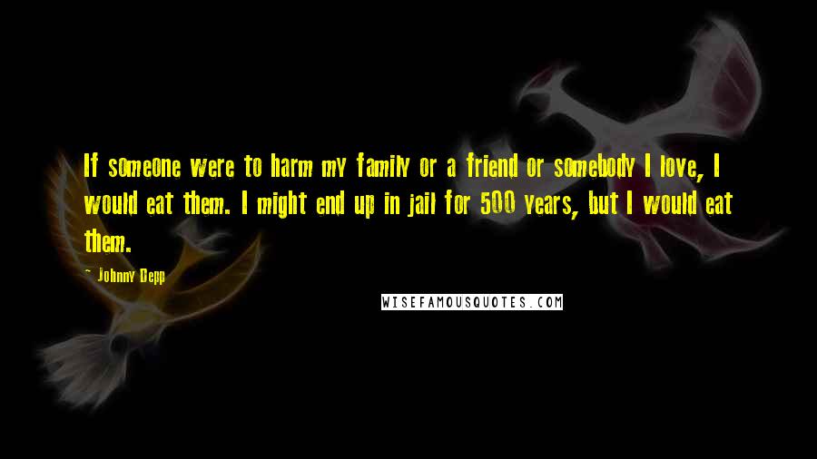 Johnny Depp Quotes: If someone were to harm my family or a friend or somebody I love, I would eat them. I might end up in jail for 500 years, but I would eat them.