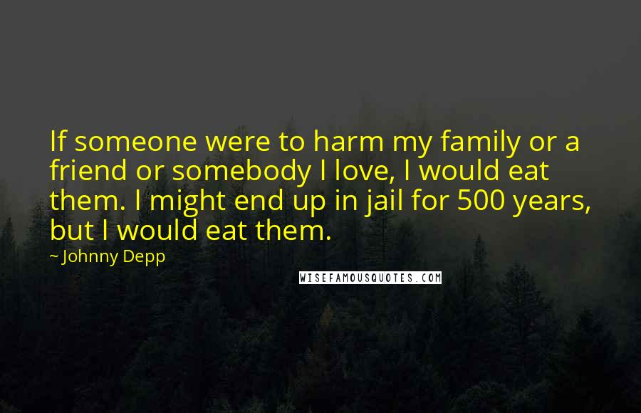 Johnny Depp Quotes: If someone were to harm my family or a friend or somebody I love, I would eat them. I might end up in jail for 500 years, but I would eat them.