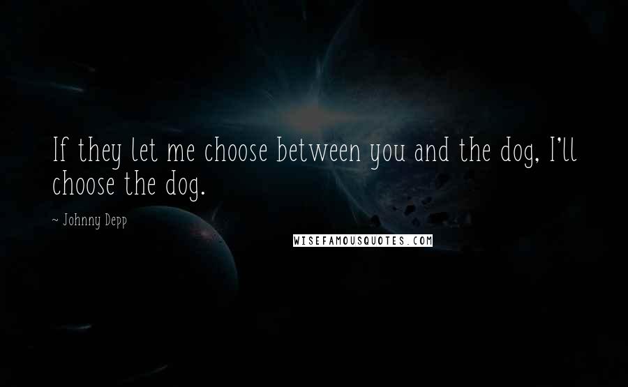 Johnny Depp Quotes: If they let me choose between you and the dog, I'll choose the dog.