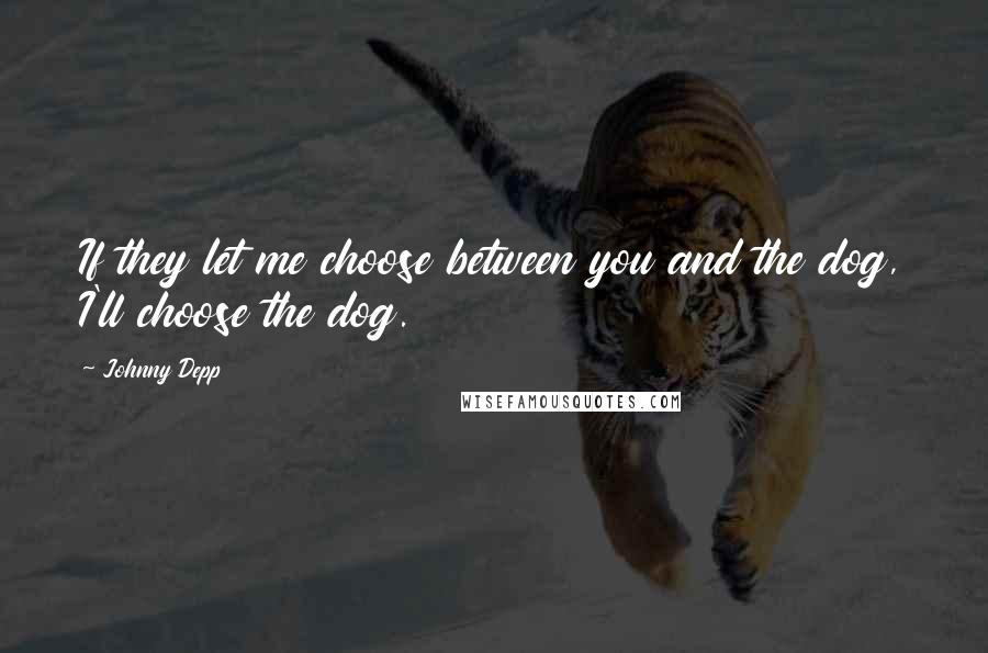 Johnny Depp Quotes: If they let me choose between you and the dog, I'll choose the dog.