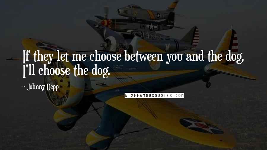 Johnny Depp Quotes: If they let me choose between you and the dog, I'll choose the dog.