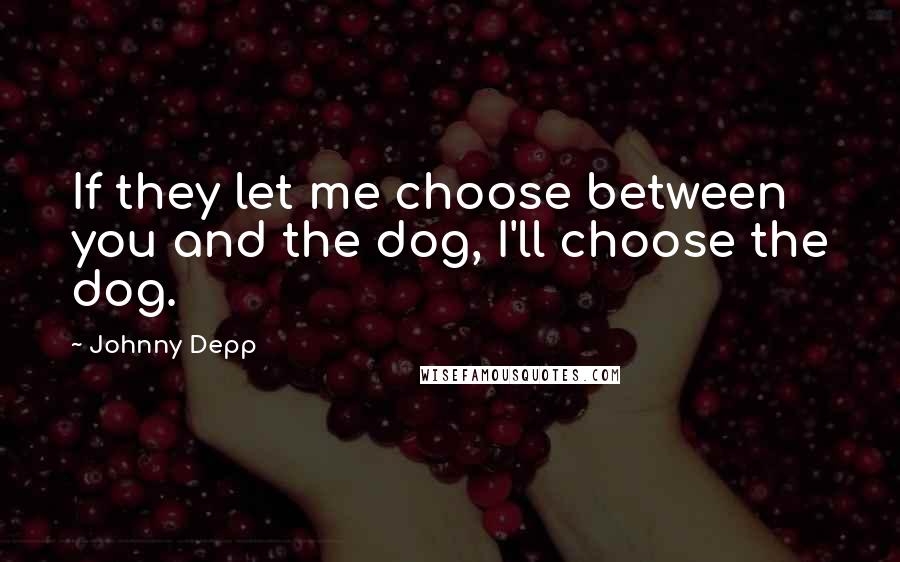 Johnny Depp Quotes: If they let me choose between you and the dog, I'll choose the dog.