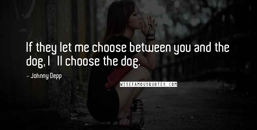 Johnny Depp Quotes: If they let me choose between you and the dog, I'll choose the dog.