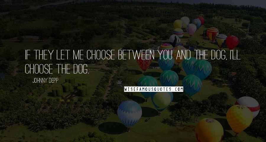 Johnny Depp Quotes: If they let me choose between you and the dog, I'll choose the dog.