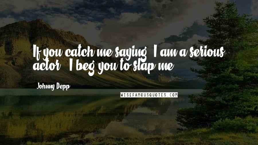 Johnny Depp Quotes: If you catch me saying 'I am a serious actor', I beg you to slap me.
