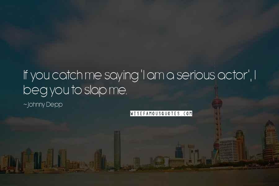 Johnny Depp Quotes: If you catch me saying 'I am a serious actor', I beg you to slap me.