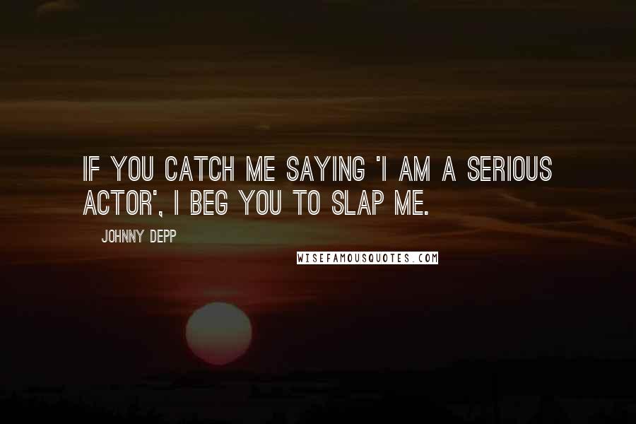 Johnny Depp Quotes: If you catch me saying 'I am a serious actor', I beg you to slap me.