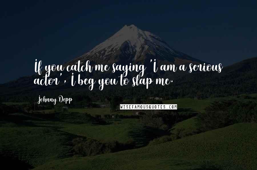 Johnny Depp Quotes: If you catch me saying 'I am a serious actor', I beg you to slap me.