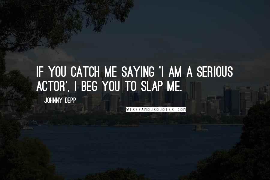 Johnny Depp Quotes: If you catch me saying 'I am a serious actor', I beg you to slap me.