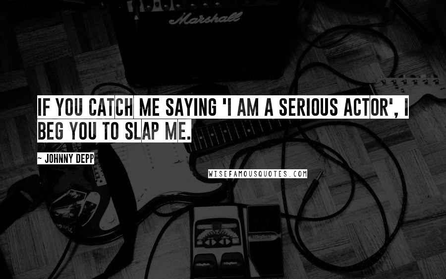 Johnny Depp Quotes: If you catch me saying 'I am a serious actor', I beg you to slap me.