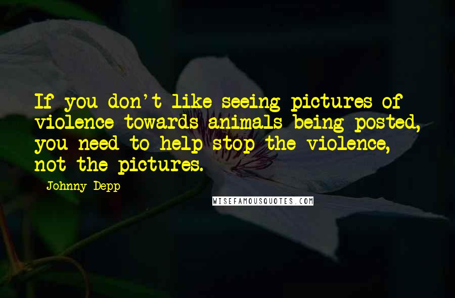 Johnny Depp Quotes: If you don't like seeing pictures of violence towards animals being posted, you need to help stop the violence, not the pictures.