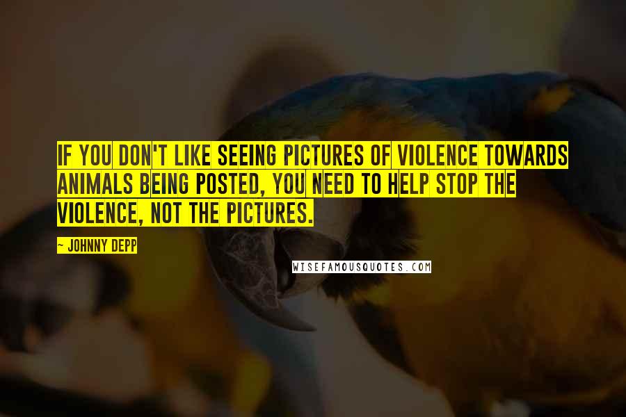 Johnny Depp Quotes: If you don't like seeing pictures of violence towards animals being posted, you need to help stop the violence, not the pictures.