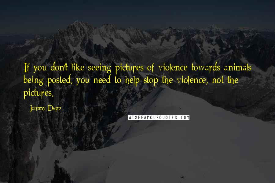 Johnny Depp Quotes: If you don't like seeing pictures of violence towards animals being posted, you need to help stop the violence, not the pictures.