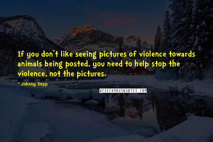 Johnny Depp Quotes: If you don't like seeing pictures of violence towards animals being posted, you need to help stop the violence, not the pictures.