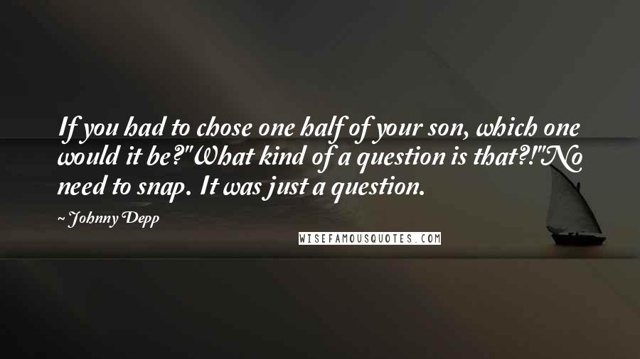 Johnny Depp Quotes: If you had to chose one half of your son, which one would it be?"What kind of a question is that?!"No need to snap. It was just a question.