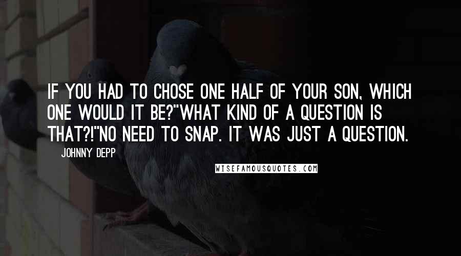 Johnny Depp Quotes: If you had to chose one half of your son, which one would it be?"What kind of a question is that?!"No need to snap. It was just a question.