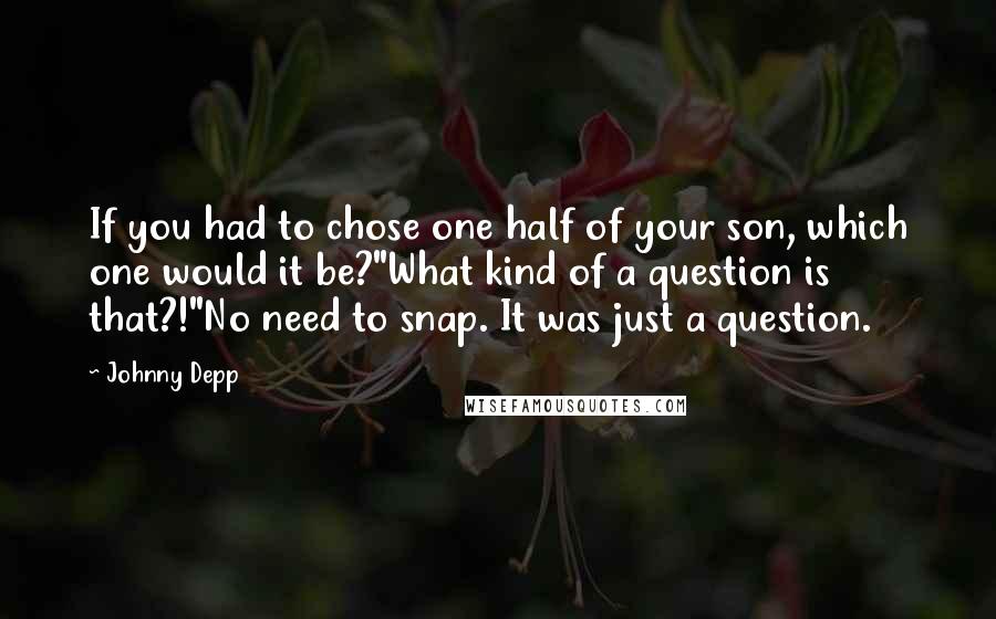 Johnny Depp Quotes: If you had to chose one half of your son, which one would it be?"What kind of a question is that?!"No need to snap. It was just a question.