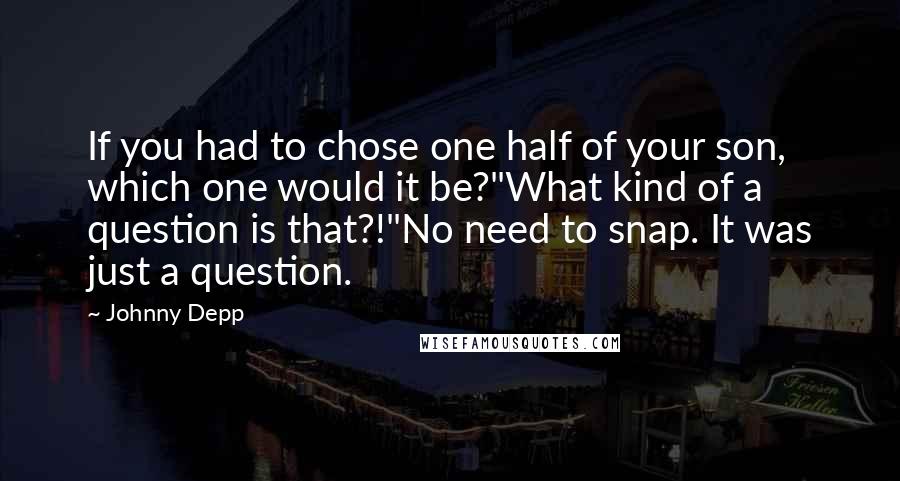 Johnny Depp Quotes: If you had to chose one half of your son, which one would it be?"What kind of a question is that?!"No need to snap. It was just a question.