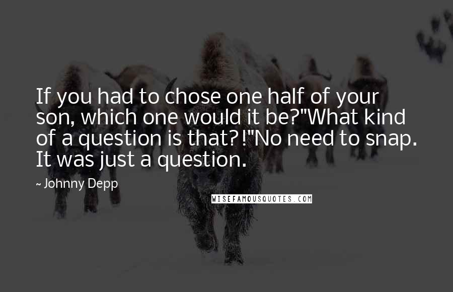 Johnny Depp Quotes: If you had to chose one half of your son, which one would it be?"What kind of a question is that?!"No need to snap. It was just a question.