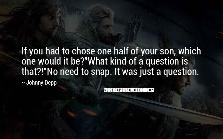 Johnny Depp Quotes: If you had to chose one half of your son, which one would it be?"What kind of a question is that?!"No need to snap. It was just a question.